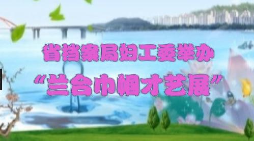 省檔案局婦工委舉辦“蘭臺(tái)幗國才藝展”
